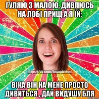 Гуляю з малою, дивлюсь на лобі прищ а я їй: Віка він на мене просто дивиться , дай видушу бля