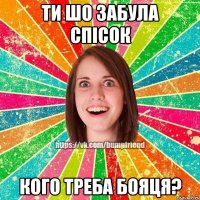 ти шо забула спісок кого треба бояця?