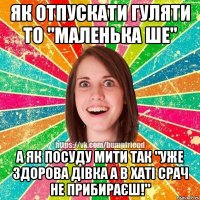 як отпускати гуляти то "маленька ше" а як посуду мити так "уже здорова дівка а в хаті срач не прибираєш!"