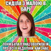 Сиділа з малою в барі поки була п'яна,говорила їй про всі її недоліки. Хай знає