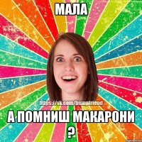 мала а помниш макарони ?