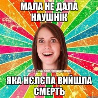 мала не дала наушнік яка нєлєпа вийшла смерть