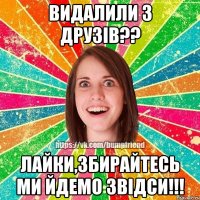 видалили з друзів?? лайки,збирайтесь ми йдемо звідси!!!