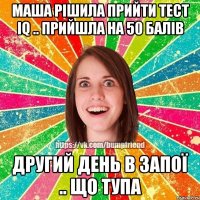 Маша рішила прийти тест IQ .. прийшла на 50 балів другий день в запої .. що тупа