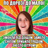 По дорозі до малої змокла під дощем, замело снігом, прибило градом, знесло вітром!