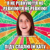 Я не ревную!!!Я не ревную!!Я не ревную! Піду спалю їй хату