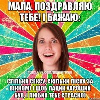 Мала, поздравляю тебе! І бажаю: Стільки сексу, скільки піску за вікном) І щоб пацик хароший був, і любив тебе страсно)