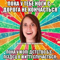 пока у тебе ноги є - дорога не кончається пока у жопі дєтство б'є - піздєц в житті случається.