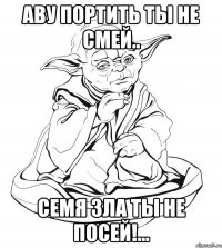 Аву портить ты не смей.. семя зла ты не посей!...