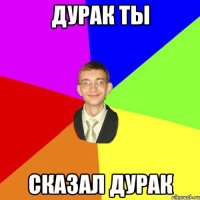 дурак ты сказал дурак