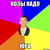 козы надо Юра