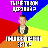 Ты чё такой дерзкий ? Лишняя печень есть ?