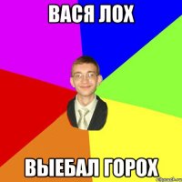 ВАСЯ ЛОХ ВЫЕБАЛ ГОРОХ