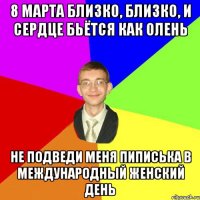 8 марта близко, близко, и сердце бьётся как олень не подведи меня пиписька в международный женский день