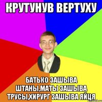 Крутунув вертуху Батько зашыва штаны,маты зашыва трусы,хирург зашыва яйця