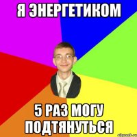 я энергетиком 5 раз могу подтянуться