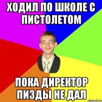 ходил по школе с пистолетом пока директор пизды не дал