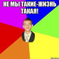 Не мы такие-жизнь такая! 