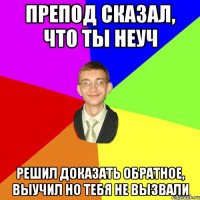 Препод сказал, что ты неуч Решил доказать обратное, выучил но тебя не вызвали