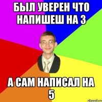 был уверен что напишеш на 3 а сам написал на 5