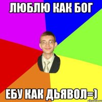 люблю как Бог ебу как дьявол=)