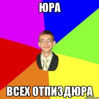 Юра всех отпиздюра