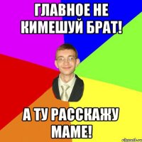 Главное не кимешуй брат! А ту расскажу маме!