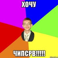 Хочу Чипсрв!!!!!