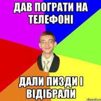 Дав пограти на телефоні Дали пизди і відібрали