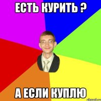 Есть курить ? А если куплю