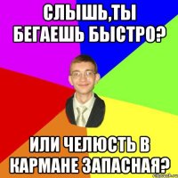 Слышь,ты бегаешь быстро? Или челюсть в кармане запасная?