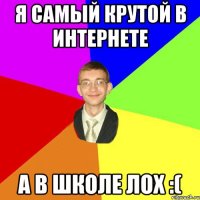 Я самый крутой в интернете А в школе лох :(