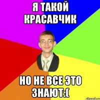 Я такой красавчик Но не все это знают:(