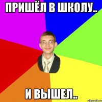 Пришёл в школу.. И вышел..