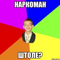 наркоман штоле?