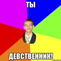 тЫ дЕВСТВЕННИК!