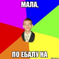 Мала, По ебалу на