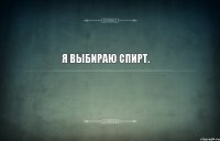 Я выбираю спирт.