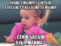 Анаңа 3 мыңға сыйлық аласың, ал қызыңа 50 мыңға Сенің басың ауырмайма?