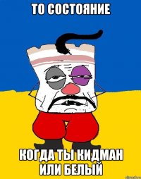 То состояние Когда ты кидман или белый