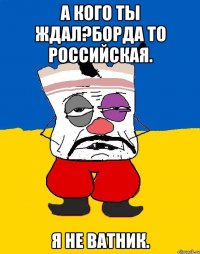 а кого ты ждал?Борда то российская. Я не ватник.