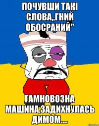 Почувши такі слова,,гний обосраний" гамновозна машина,задихнулась димом....