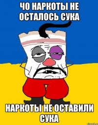 ЧО НАРКОТЫ НЕ ОСТАЛОСЬ СУКА НАРКОТЫ НЕ ОСТАВИЛИ СУКА