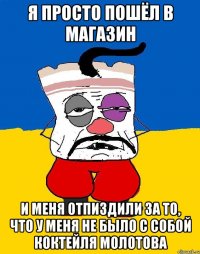 я просто пошёл в магазин и меня отпиздили за то, что у меня не было с собой коктейля молотова