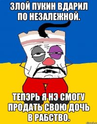 Злой Пукин вдарил по незалежной. Тепэрь я нэ смогу продать свою дочь в рабство.