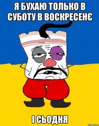 Я бухаю только в суботу в воскресенє і сьодня