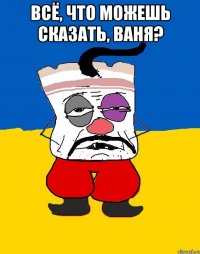 Всё, что можешь сказать, ваня? 