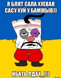 я блят сала хуевая сасу хуй у бамжыв)) ибать лдах_)))