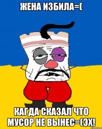 жена избила=( кагда сказал что мусор не вынес=(эх!