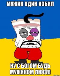 мужик один избил ну с богом будь мужиком люся!